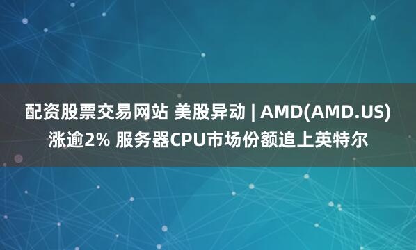 配资股票交易网站 美股异动 | AMD(AMD.US)涨逾2% 服务器CPU市场份额追上英特尔