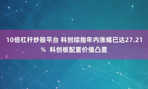 10倍杠杆炒股平台 科创综指年内涨幅已达27.21%  科创板配置价值凸显