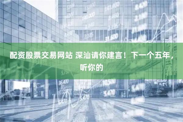 配资股票交易网站 深汕请你建言！下一个五年，听你的