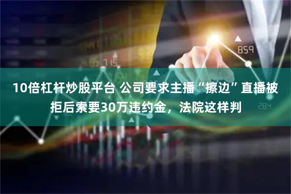 10倍杠杆炒股平台 公司要求主播“擦边”直播被拒后索要30万违约金，法院这样判