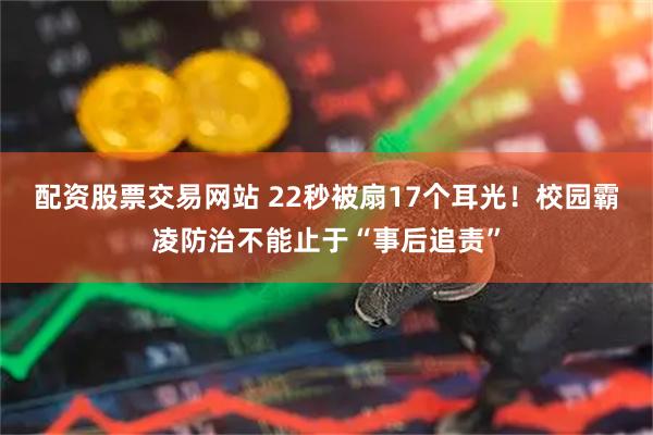 配资股票交易网站 22秒被扇17个耳光！校园霸凌防治不能止于“事后追责”