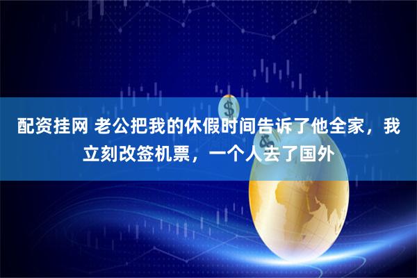 配资挂网 老公把我的休假时间告诉了他全家，我立刻改签机票，一个人去了国外