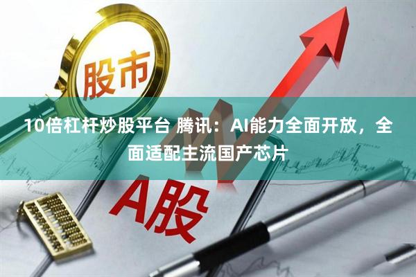 10倍杠杆炒股平台 腾讯：AI能力全面开放，全面适配主流国产芯片