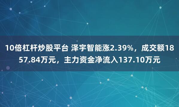 10倍杠杆炒股平台 泽宇智能涨2.39%，成交额1857.84万元，主力资金净流入137.10万元