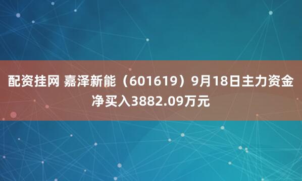 配资挂网 嘉泽新能（601619）9月18日主力资金净买入3882.09万元