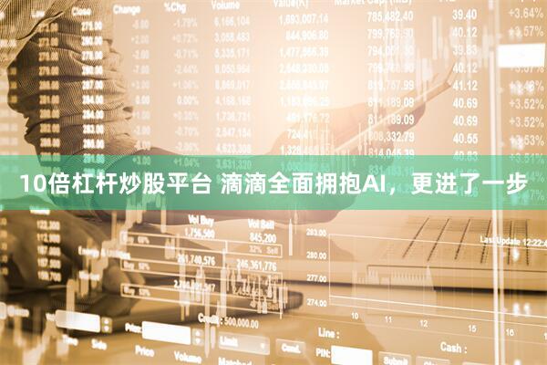 10倍杠杆炒股平台 滴滴全面拥抱AI，更进了一步