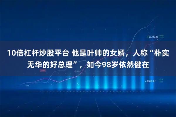 10倍杠杆炒股平台 他是叶帅的女婿，人称“朴实无华的好总理”，如今98岁依然健在