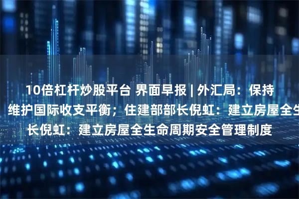 10倍杠杆炒股平台 界面早报 | 外汇局：保持人民币汇率基本稳定，维护国际收支平衡；住建部部长倪虹：建立房屋全生命周期安全管理制度