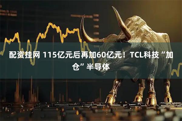 配资挂网 115亿元后再加60亿元！TCL科技“加仓”半导体
