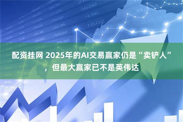 配资挂网 2025年的AI交易赢家仍是“卖铲人”，但最大赢家已不是英伟达