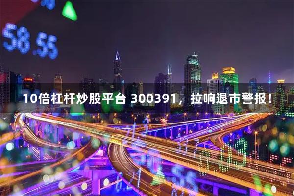 10倍杠杆炒股平台 300391，拉响退市警报！