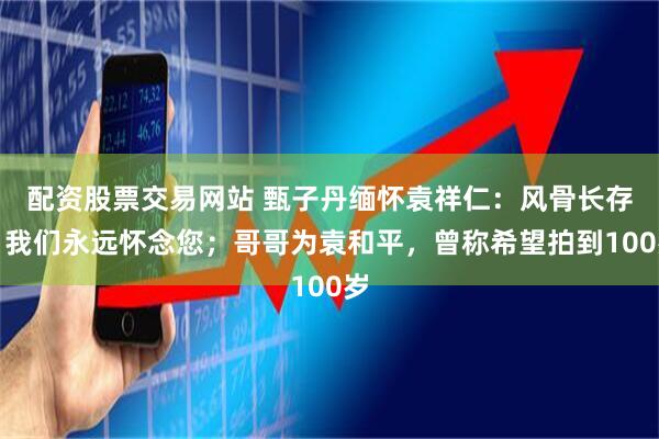 配资股票交易网站 甄子丹缅怀袁祥仁：风骨长存，我们永远怀念您；哥哥为袁和平，曾称希望拍到100岁