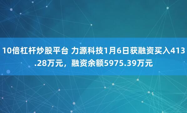 10倍杠杆炒股平台 力源科技1月6日获融资买入413.28万元，融资余额5975.39万元