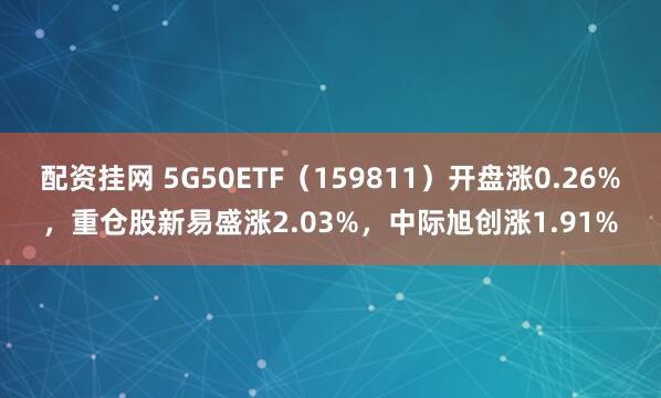 配资挂网 5G50ETF（159811）开盘涨0.26%，重仓股新易盛涨2.03%，中际旭创涨1.91%