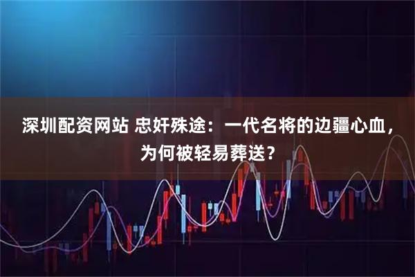 深圳配资网站 忠奸殊途：一代名将的边疆心血，为何被轻易葬送？