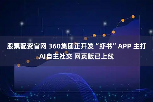 股票配资官网 360集团正开发“虾书”APP 主打AI自主社交 网页版已上线