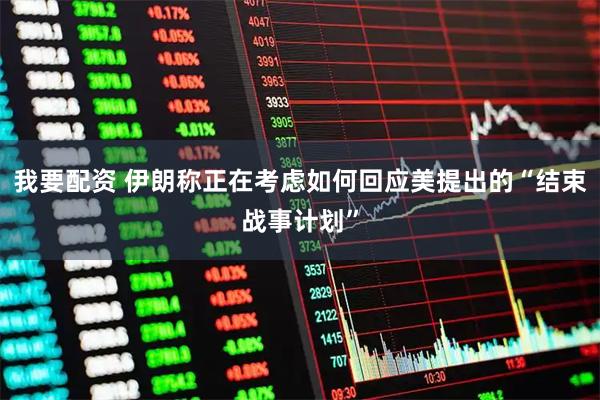 我要配资 伊朗称正在考虑如何回应美提出的“结束战事计划”