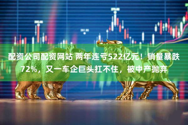 配资公司配资网站 两年连亏522亿元！销量暴跌72%，又一车企巨头扛不住，被中产抛弃