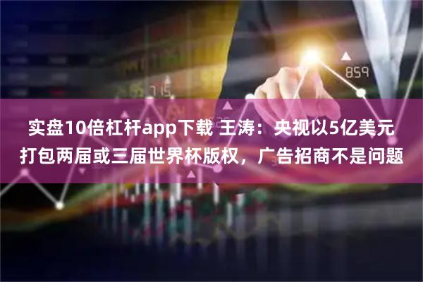 实盘10倍杠杆app下载 王涛：央视以5亿美元打包两届或三届世界杯版权，广告招商不是问题