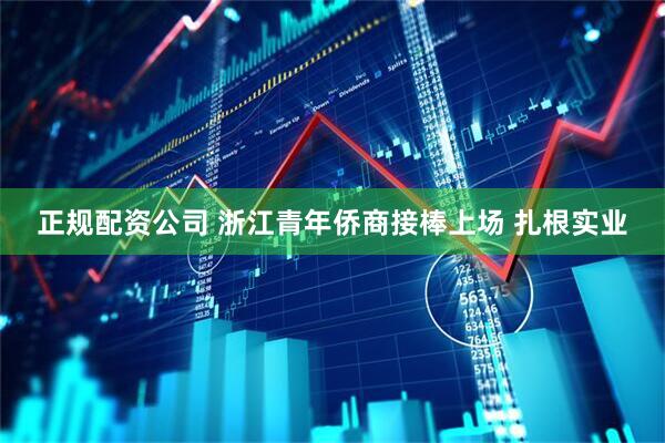 正规配资公司 浙江青年侨商接棒上场 扎根实业