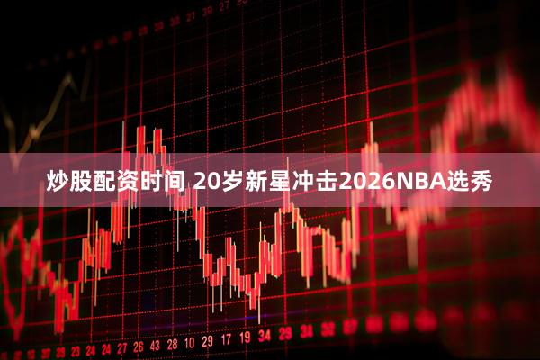 炒股配资时间 20岁新星冲击2026NBA选秀