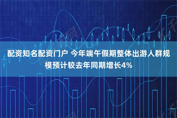 配资知名配资门户 今年端午假期整体出游人群规模预计较去年同期增长4%